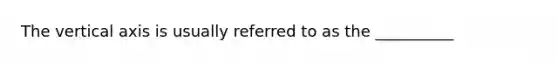 The vertical axis is usually referred to as the __________