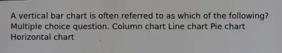 A vertical bar chart is often referred to as which of the following? Multiple choice question. Column chart Line chart Pie chart Horizontal chart