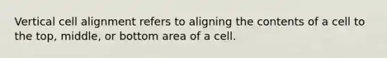 Vertical cell alignment refers to aligning the contents of a cell to the top, middle, or bottom area of a cell.