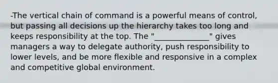 -The vertical chain of command is a powerful means of control, but passing all decisions up the hierarchy takes too long and keeps responsibility at the top. The "______________" gives managers a way to delegate authority, push responsibility to lower levels, and be more flexible and responsive in a complex and competitive global environment.