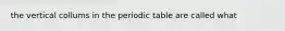 the vertical collums in the periodic table are called what