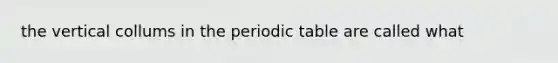 the vertical collums in the periodic table are called what