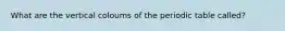 What are the vertical coloums of the periodic table called?