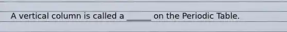 A vertical column is called a ______ on the Periodic Table.