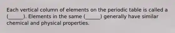 Each vertical column of elements on the periodic table is called a (______). Elements in the same (______) generally have similar chemical and physical properties.