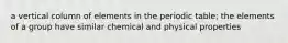 a vertical column of elements in the periodic table; the elements of a group have similar chemical and physical properties