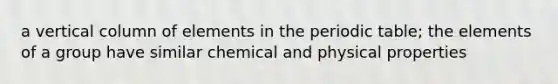 a vertical column of elements in the periodic table; the elements of a group have similar chemical and physical properties