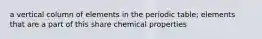 a vertical column of elements in the periodic table; elements that are a part of this share chemical properties