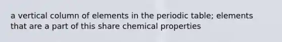 a vertical column of elements in <a href='https://www.questionai.com/knowledge/kIrBULvFQz-the-periodic-table' class='anchor-knowledge'>the periodic table</a>; elements that are a part of this share chemical properties