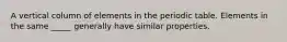 A vertical column of elements in the periodic table. Elements in the same _____ generally have similar properties.