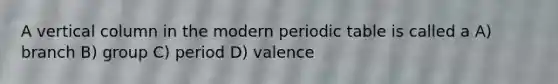 A vertical column in the modern periodic table is called a A) branch B) group C) period D) valence