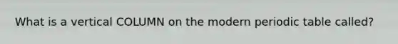 What is a vertical COLUMN on the modern periodic table called?