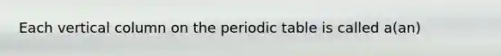 Each vertical column on the periodic table is called a(an)