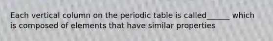 Each vertical column on <a href='https://www.questionai.com/knowledge/kIrBULvFQz-the-periodic-table' class='anchor-knowledge'>the periodic table</a> is called______ which is composed of elements that have similar properties