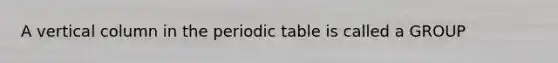 A vertical column in <a href='https://www.questionai.com/knowledge/kIrBULvFQz-the-periodic-table' class='anchor-knowledge'>the periodic table</a> is called a GROUP