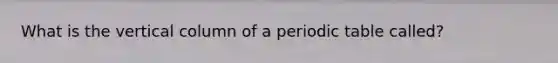 What is the vertical column of a periodic table called?