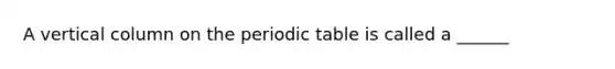 A vertical column on the periodic table is called a ______