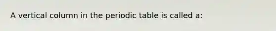 A vertical column in the periodic table is called a: