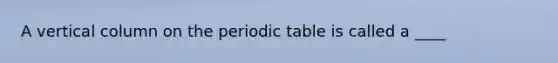 A vertical column on the periodic table is called a ____