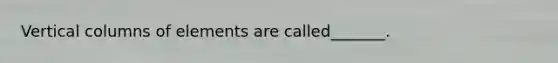 Vertical columns of elements are called_______.