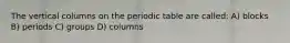 The vertical columns on the periodic table are called: A) blocks B) periods C) groups D) columns