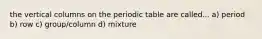 the vertical columns on the periodic table are called... a) period b) row c) group/column d) mixture