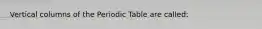 Vertical columns of the Periodic Table are called: