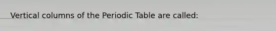 Vertical columns of the Periodic Table are called: