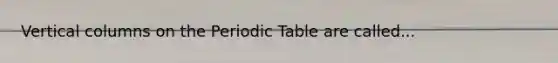 Vertical columns on <a href='https://www.questionai.com/knowledge/kIrBULvFQz-the-periodic-table' class='anchor-knowledge'>the periodic table</a> are called...