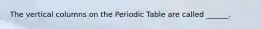 The vertical columns on the Periodic Table are called ______.