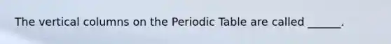 The vertical columns on the Periodic Table are called ______.