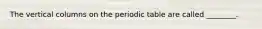 The vertical columns on the periodic table are called ________.