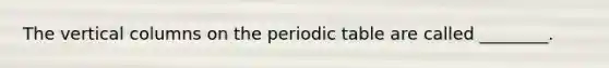 The vertical columns on the periodic table are called ________.