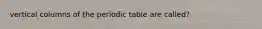 vertical columns of the periodic table are called?