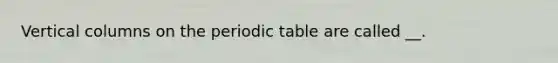 Vertical columns on the periodic table are called __.