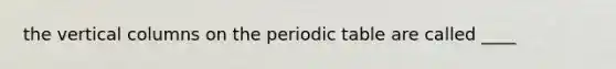 the vertical columns on the periodic table are called ____