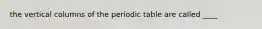 the vertical columns of the periodic table are called ____