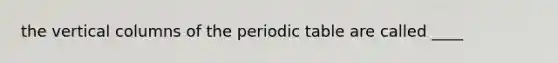 the vertical columns of the periodic table are called ____