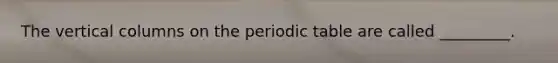 The vertical columns on the periodic table are called _________.