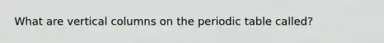 What are vertical columns on the periodic table called?