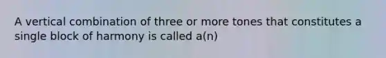 A vertical combination of three or more tones that constitutes a single block of harmony is called a(n)