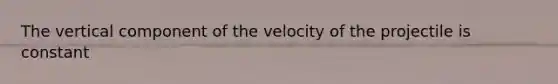 The vertical component of the velocity of the projectile is constant