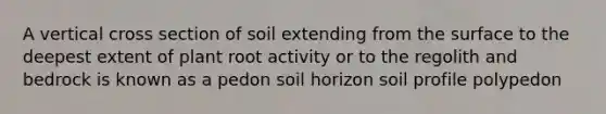 A vertical cross section of soil extending from the surface to the deepest extent of plant root activity or to the regolith and bedrock is known as a pedon soil horizon soil profile polypedon