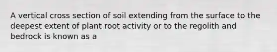 A vertical cross section of soil extending from the surface to the deepest extent of plant root activity or to the regolith and bedrock is known as a