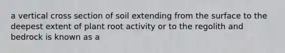 a vertical cross section of soil extending from the surface to the deepest extent of plant root activity or to the regolith and bedrock is known as a