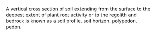 A vertical cross section of soil extending from the surface to the deepest extent of plant root activity or to the regolith and bedrock is known as a soil profile. soil horizon. polypedon. pedon.