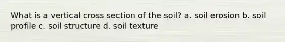 What is a vertical cross section of the soil? a. soil erosion b. soil profile c. soil structure d. soil texture