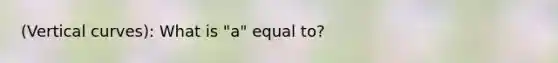 (Vertical curves): What is "a" equal to?