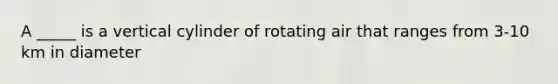 A _____ is a vertical cylinder of rotating air that ranges from 3-10 km in diameter