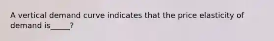 A vertical demand curve indicates that the price elasticity of demand is_____?
